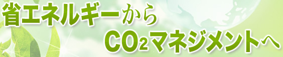 省エネルギーからCO2マネジメントへ